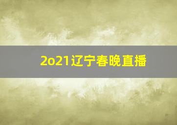 2o21辽宁春晚直播