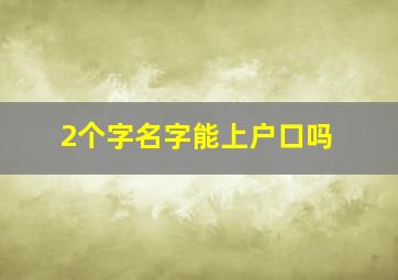 2个字名字能上户口吗