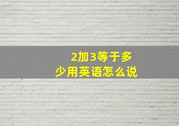 2加3等于多少用英语怎么说