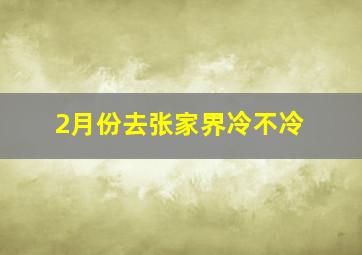 2月份去张家界冷不冷