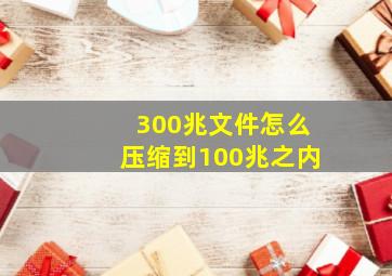 300兆文件怎么压缩到100兆之内