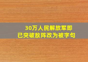 30万人民解放军即已突破敌阵改为被字句