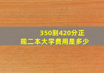 350到420分正规二本大学费用是多少