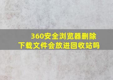 360安全浏览器删除下载文件会放进回收站吗