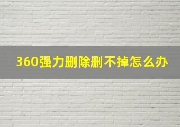 360强力删除删不掉怎么办