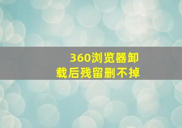 360浏览器卸载后残留删不掉