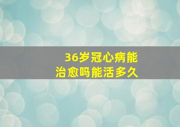 36岁冠心病能治愈吗能活多久