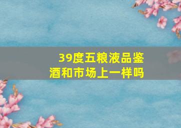 39度五粮液品鉴酒和市场上一样吗