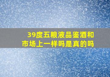 39度五粮液品鉴酒和市场上一样吗是真的吗