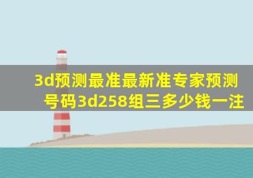 3d预测最准最新准专家预测号码3d258组三多少钱一注