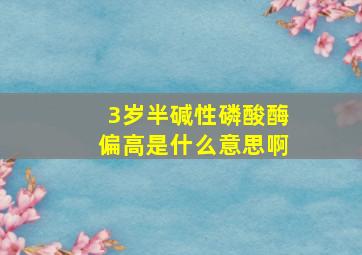 3岁半碱性磷酸酶偏高是什么意思啊