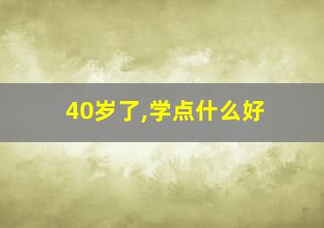 40岁了,学点什么好