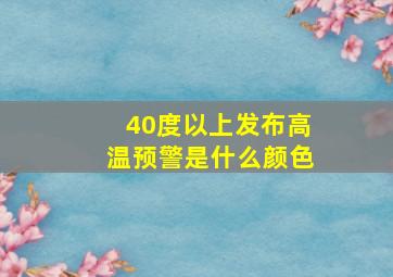 40度以上发布高温预警是什么颜色