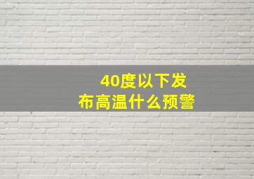 40度以下发布高温什么预警