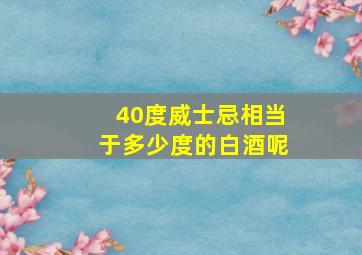 40度威士忌相当于多少度的白酒呢