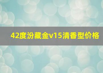 42度汾藏金v15清香型价格