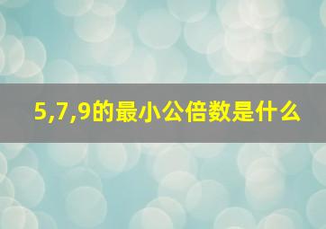 5,7,9的最小公倍数是什么