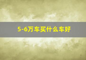 5-6万车买什么车好