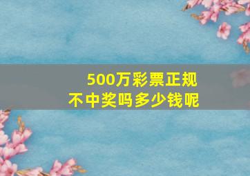 500万彩票正规不中奖吗多少钱呢