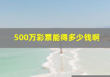 500万彩票能得多少钱啊