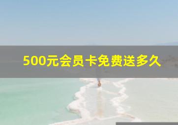 500元会员卡免费送多久