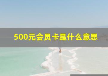 500元会员卡是什么意思