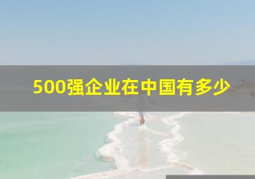 500强企业在中国有多少