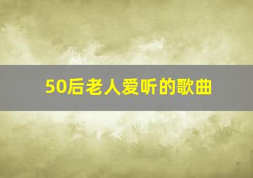 50后老人爱听的歌曲