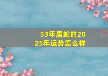 53年属蛇的2025年运势怎么样