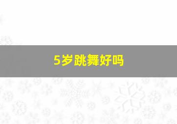 5岁跳舞好吗