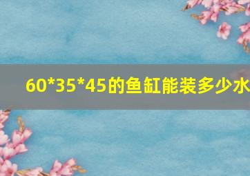 60*35*45的鱼缸能装多少水