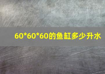 60*60*60的鱼缸多少升水