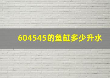 604545的鱼缸多少升水