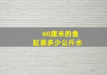 60厘米的鱼缸装多少公斤水