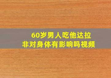 60岁男人吃他达拉非对身体有影响吗视频