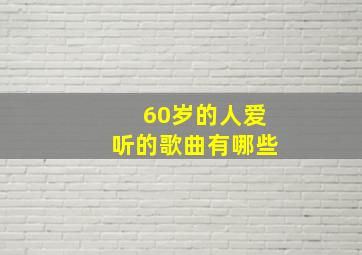 60岁的人爱听的歌曲有哪些