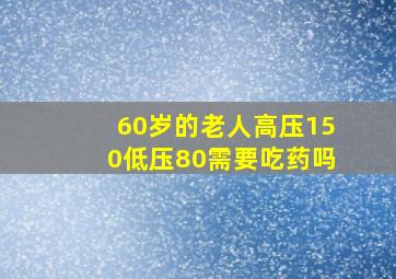 60岁的老人高压150低压80需要吃药吗