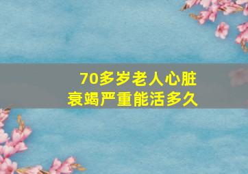 70多岁老人心脏衰竭严重能活多久