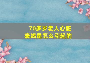 70多岁老人心脏衰竭是怎么引起的