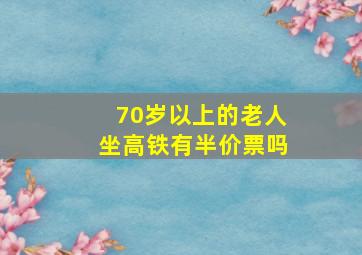 70岁以上的老人坐高铁有半价票吗