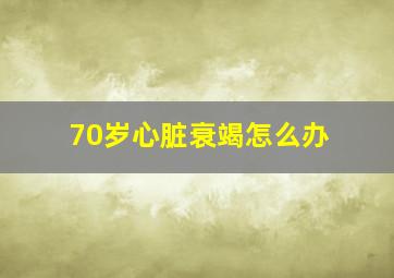 70岁心脏衰竭怎么办