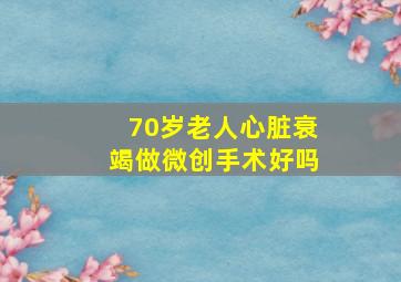 70岁老人心脏衰竭做微创手术好吗