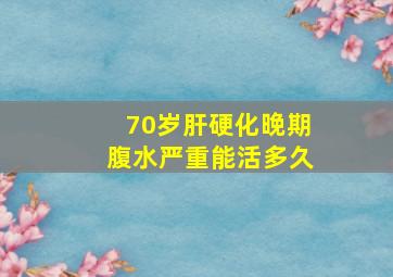 70岁肝硬化晚期腹水严重能活多久