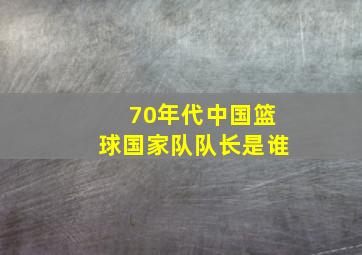 70年代中国篮球国家队队长是谁