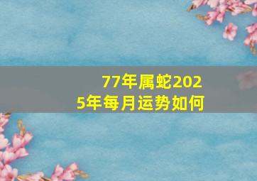 77年属蛇2025年每月运势如何