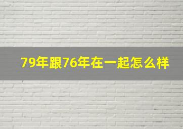 79年跟76年在一起怎么样