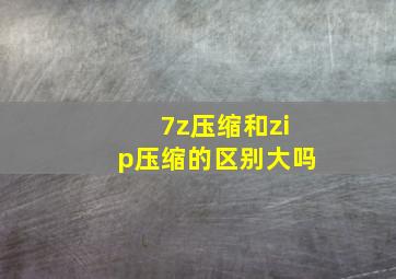 7z压缩和zip压缩的区别大吗