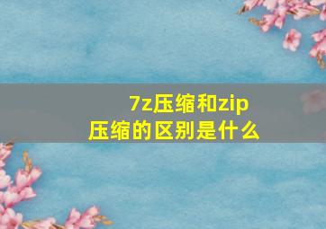 7z压缩和zip压缩的区别是什么