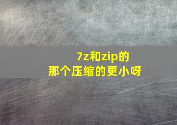 7z和zip的那个压缩的更小呀