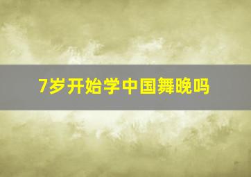 7岁开始学中国舞晚吗